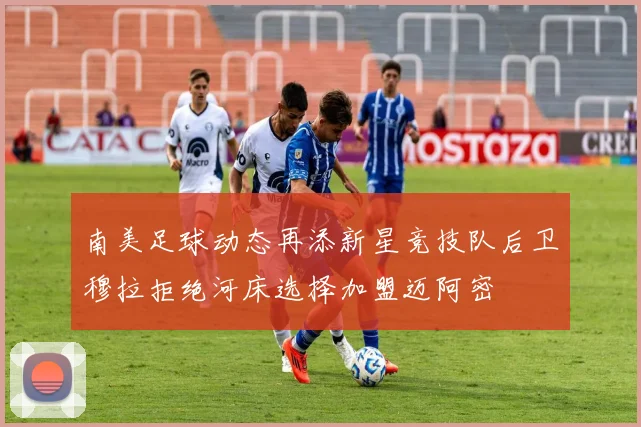 南美足球动态再添新星竞技队后卫穆拉拒绝河床选择加盟迈阿密