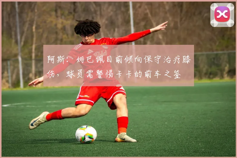 阿斯：姆巴佩目前倾向保守治疗膝伤，球员需警惕卡卡的前车之鉴