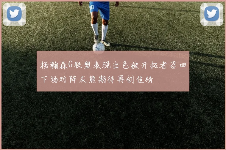杨瀚森G联盟表现出色被开拓者召回下场对阵灰熊期待再创佳绩