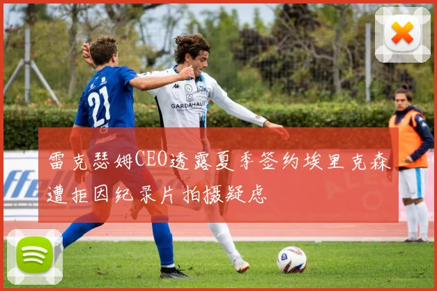 雷克瑟姆CEO透露夏季签约埃里克森遭拒因纪录片拍摄疑虑