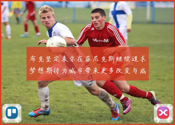 布克坚定表示在菲尼克斯继续追求梦想期待为城市带来更多改变与成就