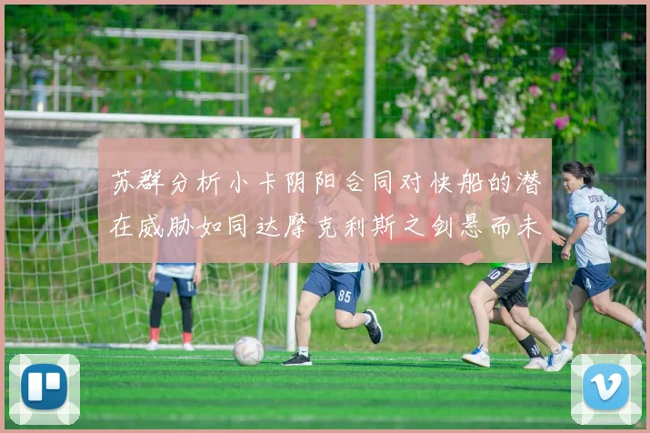 苏群分析小卡阴阳合同对快船的潜在威胁如同达摩克利斯之剑悬而未决