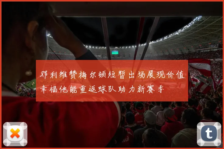 邓利维赞梅尔顿短暂出场展现价值幸福他能重返球队助力新赛季