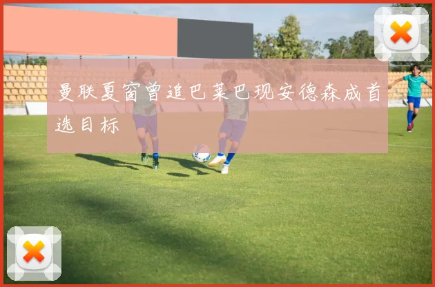 曼联夏窗曾追巴莱巴现安德森成首选目标