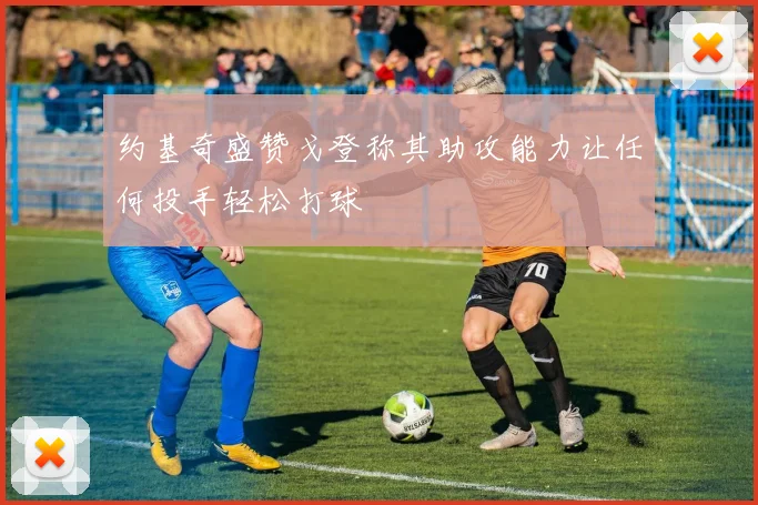 约基奇盛赞戈登称其助攻能力让任何投手轻松打球