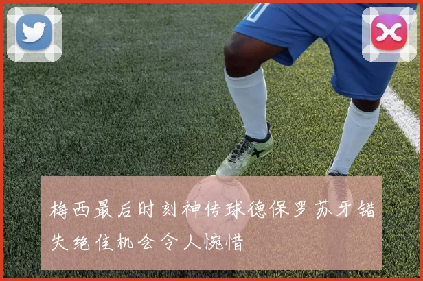 梅西最后时刻神传球德保罗苏牙错失绝佳机会令人惋惜