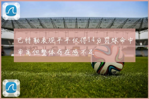 巴特勒表现平平仅得14分罚球命中率高但整体存在感不足