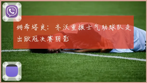 姆希塔良：齐沃重振士气助球队走出欧冠决赛阴影