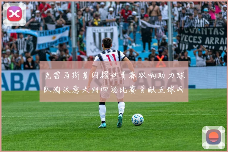 克雷马斯基闪耀世青赛双响助力球队淘汰意大利四场比赛贡献五球两助攻