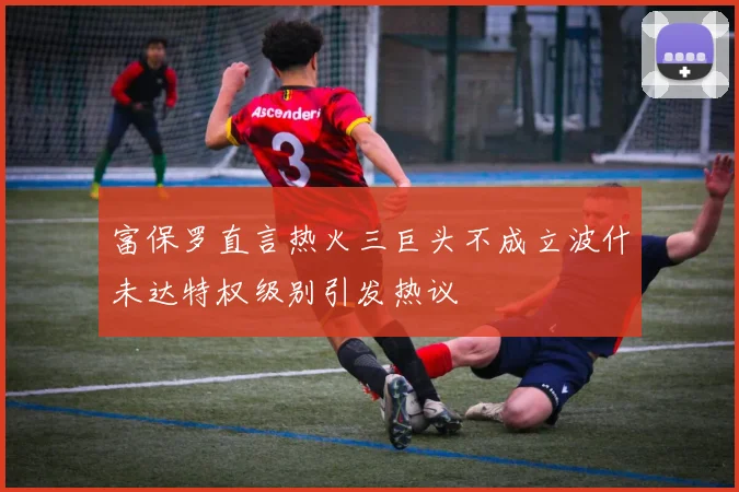 富保罗直言热火三巨头不成立波什未达特权级别引发热议