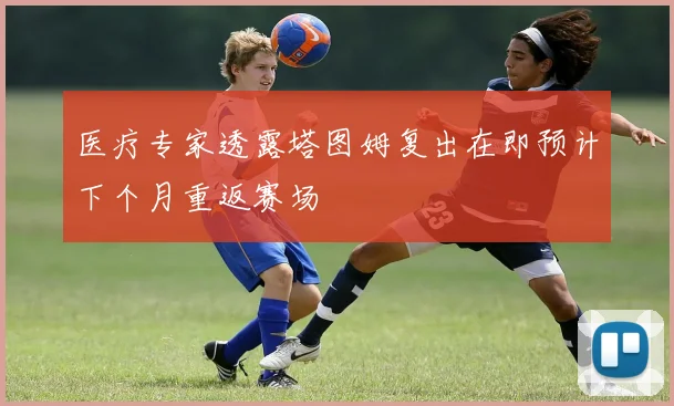 医疗专家透露塔图姆复出在即预计下个月重返赛场
