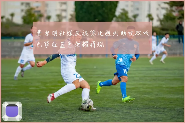 费尔明社媒庆祝德比胜利助攻双响巴萨红蓝色荣耀再现