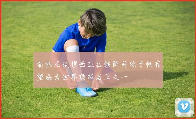 孔帕尼谈穆西亚拉缺阵并称于帕有望成为世界顶级后卫之一