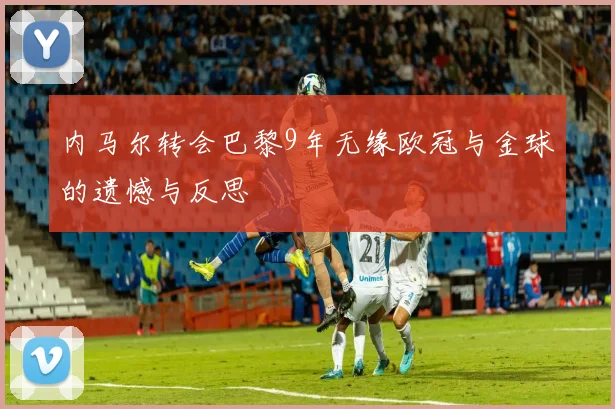 内马尔转会巴黎9年无缘欧冠与金球的遗憾与反思