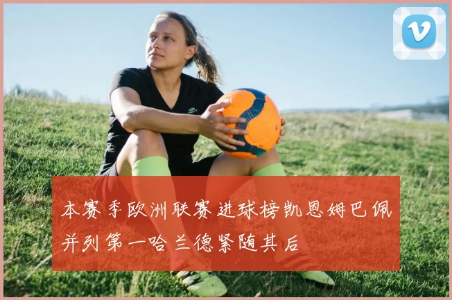 本赛季欧洲联赛进球榜凯恩姆巴佩并列第一哈兰德紧随其后