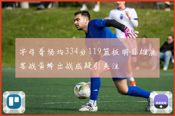 字母哥场均334分119篮板明日雄鹿客战黄蜂出战成疑引关注