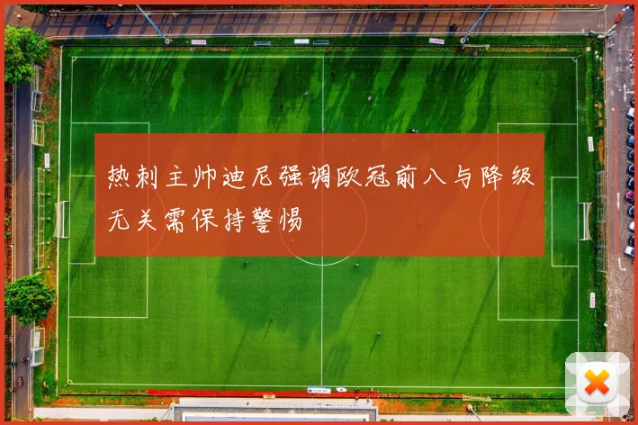 热刺主帅迪尼强调欧冠前八与降级无关需保持警惕