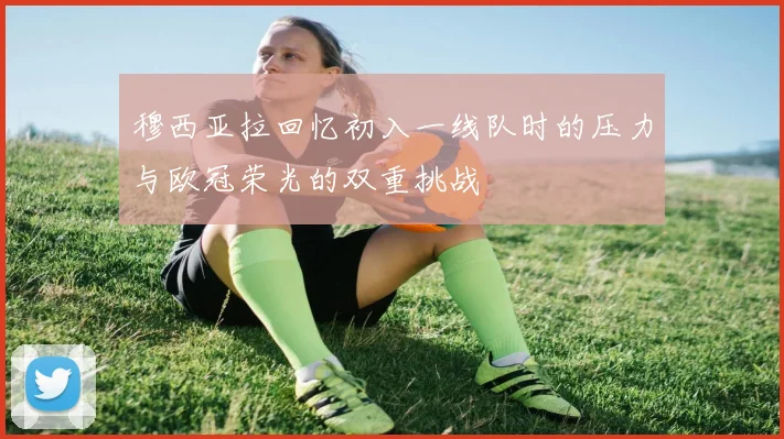 穆西亚拉回忆初入一线队时的压力与欧冠荣光的双重挑战