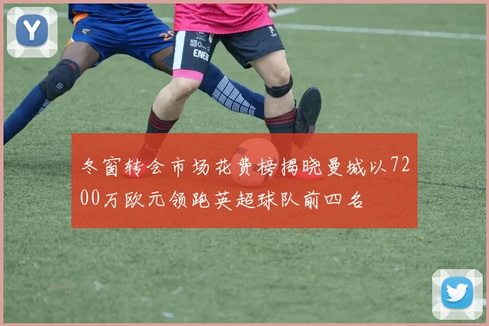 冬窗转会市场花费榜揭晓曼城以7200万欧元领跑英超球队前四名