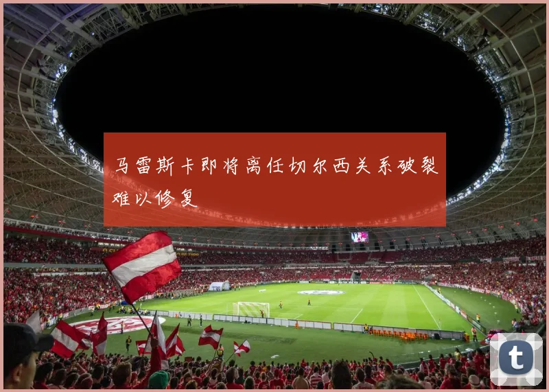 马雷斯卡即将离任切尔西关系破裂难以修复