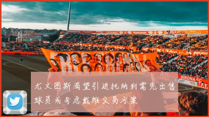 尤文图斯渴望引进托纳利需先出售球员或考虑戴维交易方案