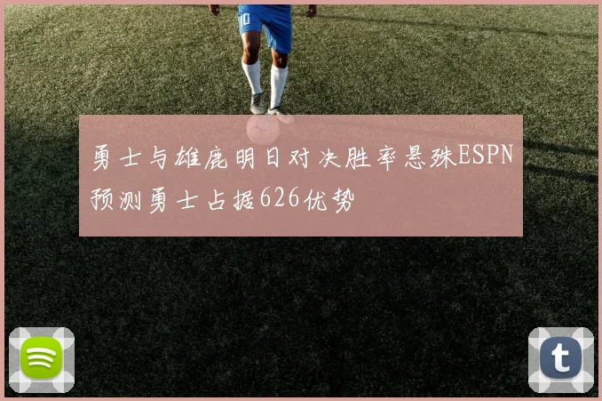 勇士与雄鹿明日对决胜率悬殊ESPN预测勇士占据626优势
