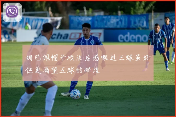 姆巴佩帽子戏法后感慨进三球虽好但更渴望五球的辉煌