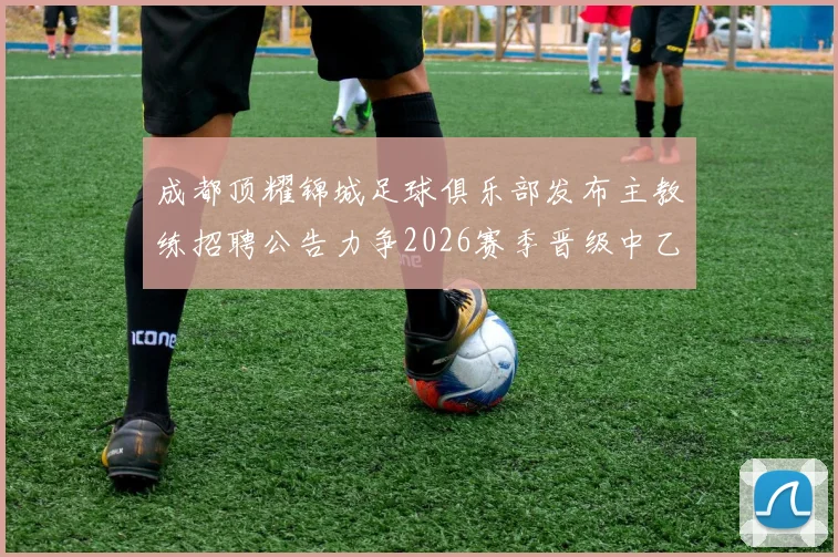 成都顶耀锦城足球俱乐部发布主教练招聘公告力争2026赛季晋级中乙联赛