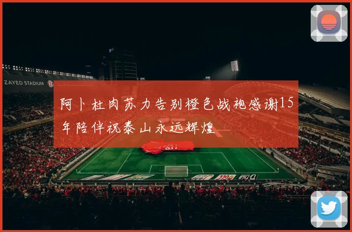 阿卜杜肉苏力告别橙色战袍感谢15年陪伴祝泰山永远辉煌