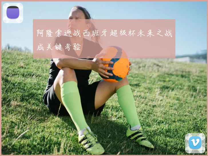 阿隆索迎战西班牙超级杯未来之战成关键考验