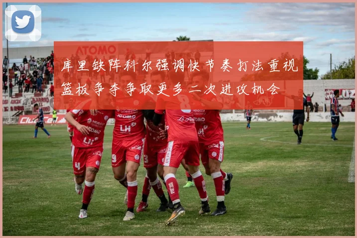 库里缺阵科尔强调快节奏打法重视篮板争夺争取更多二次进攻机会