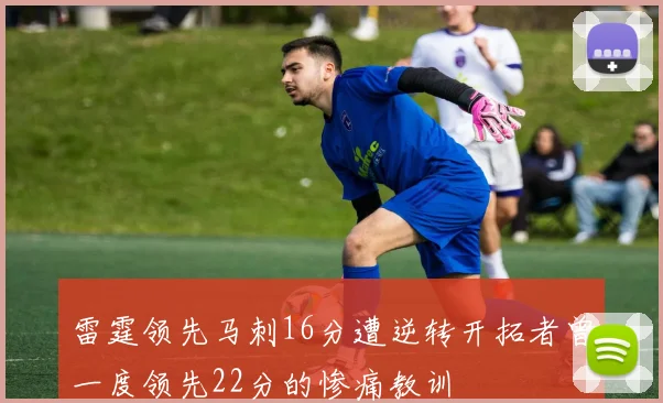 雷霆领先马刺16分遭逆转开拓者曾一度领先22分的惨痛教训