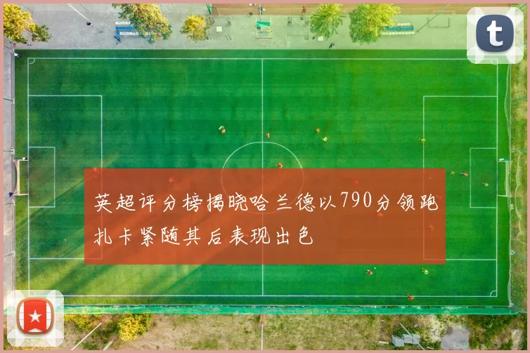 英超评分榜揭晓哈兰德以790分领跑扎卡紧随其后表现出色