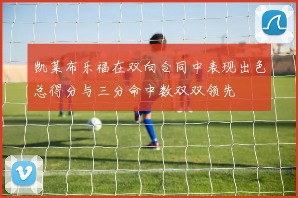 凯莱布乐福在双向合同中表现出色总得分与三分命中数双双领先