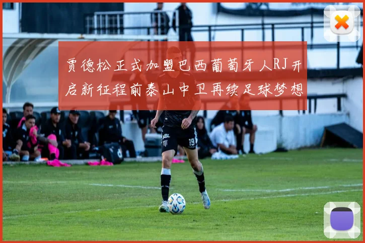 贾德松正式加盟巴西葡萄牙人RJ开启新征程前泰山中卫再续足球梦想