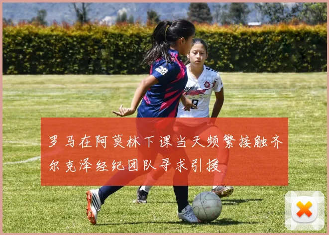 罗马在阿莫林下课当天频繁接触齐尔克泽经纪团队寻求引援