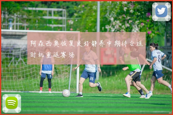 阿森西奥恢复良好静养中期待合适时机重返赛场