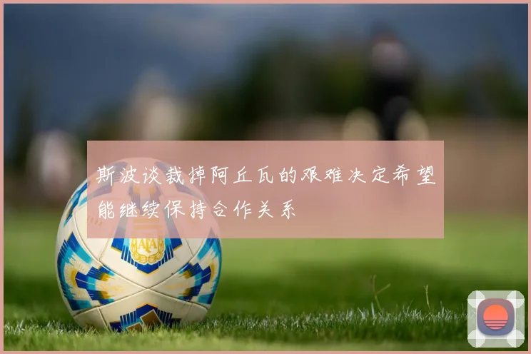 斯波谈裁掉阿丘瓦的艰难决定希望能继续保持合作关系