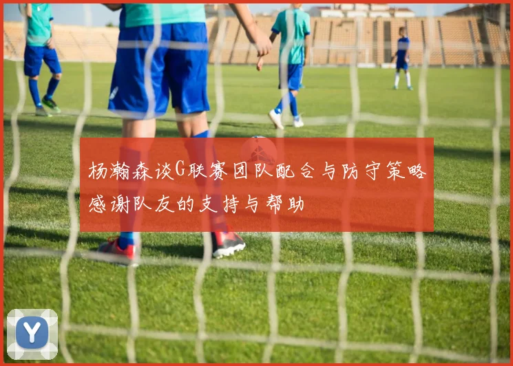 杨瀚森谈G联赛团队配合与防守策略感谢队友的支持与帮助