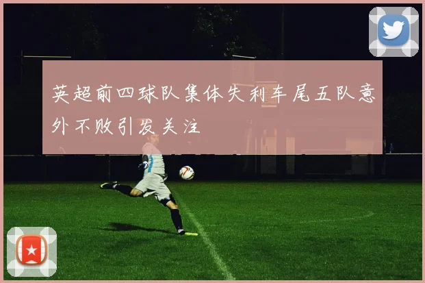 英超前四球队集体失利车尾五队意外不败引发关注