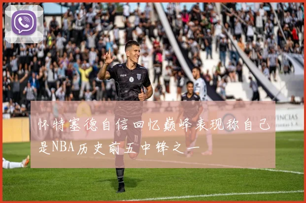 怀特塞德自信回忆巅峰表现称自己是NBA历史前五中锋之一