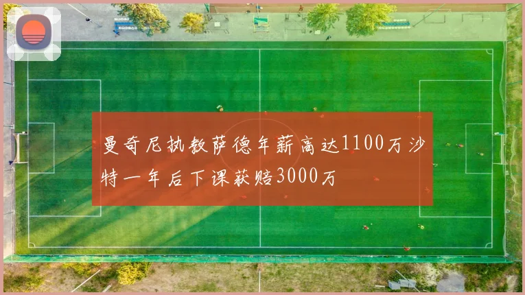 曼奇尼执教萨德年薪高达1100万沙特一年后下课获赔3000万