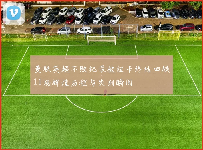 曼联英超不败纪录被纽卡终结回顾11场辉煌历程与失利瞬间