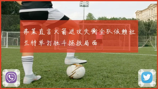 弗莱直言火箭进攻失衡全队依赖杜兰特单打独斗拯救局面