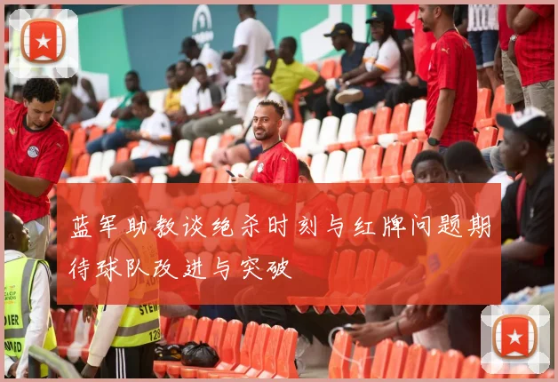 蓝军助教谈绝杀时刻与红牌问题期待球队改进与突破