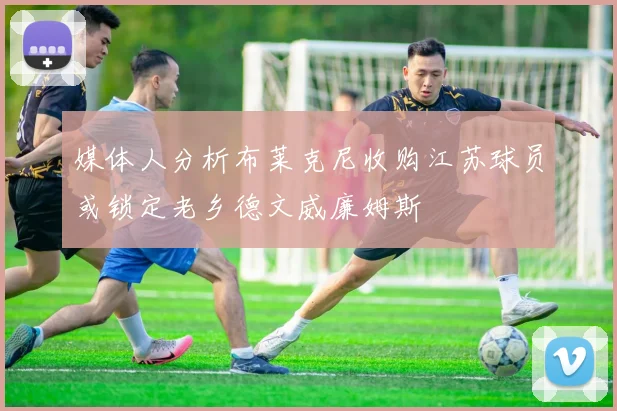 媒体人分析布莱克尼收购江苏球员或锁定老乡德文威廉姆斯