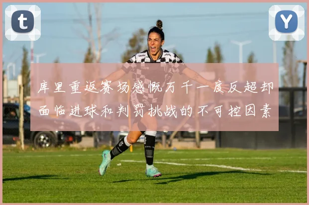 库里重返赛场感慨万千一度反超却面临进球和判罚挑战的不可控因素