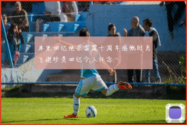 库里回忆绝杀雷霆十周年感慨时光飞逝珍贵回忆令人怀念