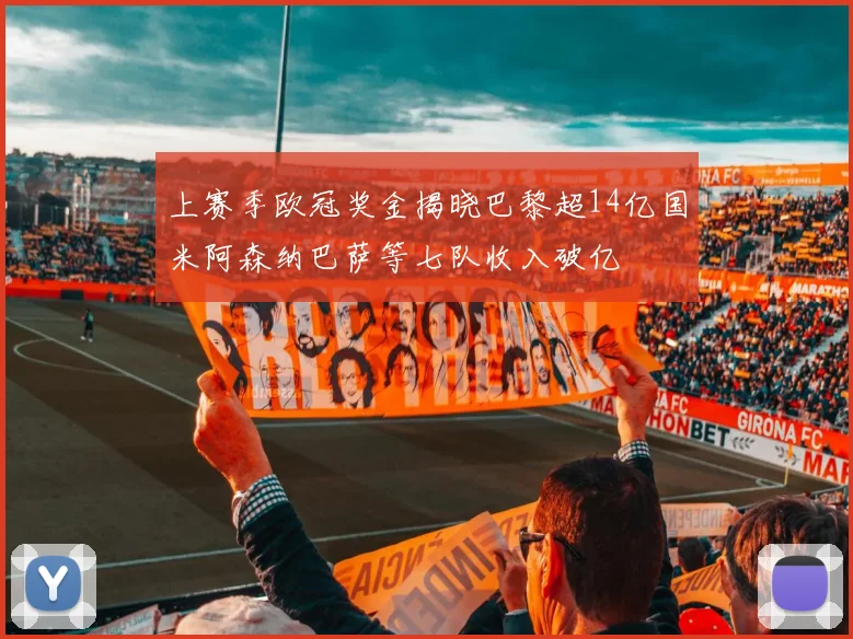 上赛季欧冠奖金揭晓巴黎超14亿国米阿森纳巴萨等七队收入破亿