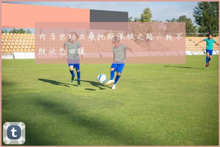 内马尔助力桑托斯保级之路六轮不败状态回暖